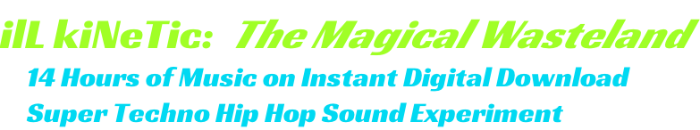 ilL kiNeTic:  The Magical Wasteland      14 Hours of Music on Instant Digital Download      Super Techno Hip Hop Sound Experiment